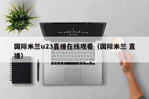 国际米兰u23直播在线观看（国际米兰 直播）