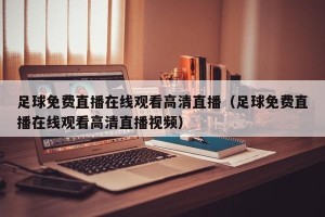 足球免费直播在线观看高清直播（足球免费直播在线观看高清直播视频）